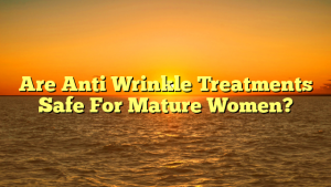 Are Anti Wrinkle Treatments Safe For Mature Women?