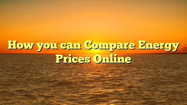 How you can Compare Energy Prices Online