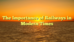 The Importance of Railways in Modern Times