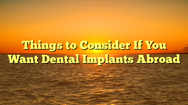 Things to Consider If You Want Dental Implants Abroad