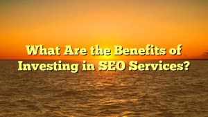 What Are the Benefits of Investing in SEO Services?