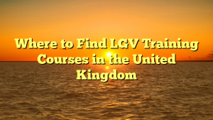 Where to Find LGV Training Courses in the United Kingdom
