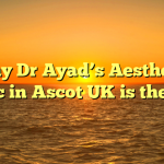 Why Dr Ayad’s Aesthetic Clinic in Ascot UK is the Best