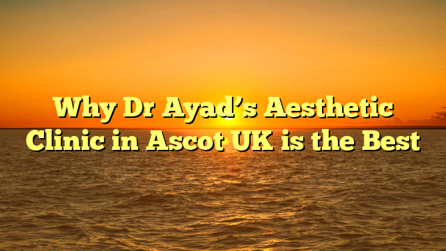 Why Dr Ayad’s Aesthetic Clinic in Ascot UK is the Best