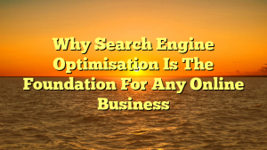 Why Search Engine Optimisation Is The Foundation For Any Online Business
