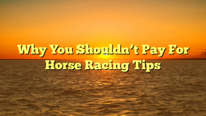 Why You Shouldn’t Pay For Horse Racing Tips