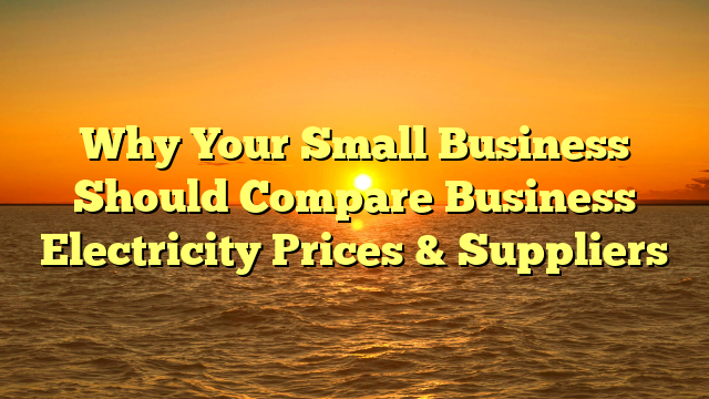 Why Your Small Business Should Compare Business Electricity Prices & Suppliers