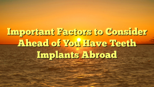 Important Factors to Consider Ahead of You Have Teeth Implants Abroad